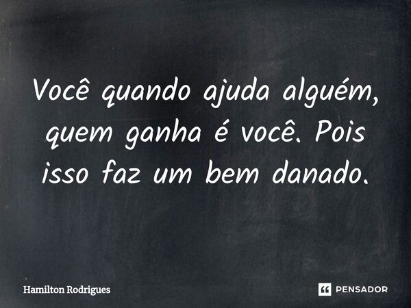 Você quando ajuda alguém, quem ganha é você. Pois isso faz um bem danado.⁠... Frase de Hamilton Rodrigues.