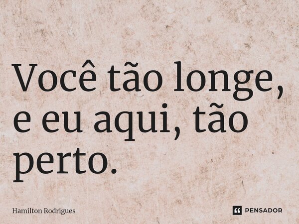 Você tão longe, e eu aqui, tão perto.⁠... Frase de Hamilton Rodrigues.