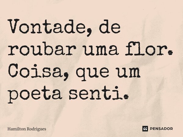 ⁠Vontade, de roubar uma flor. Coisa, que um poeta senti.... Frase de Hamilton Rodrigues.