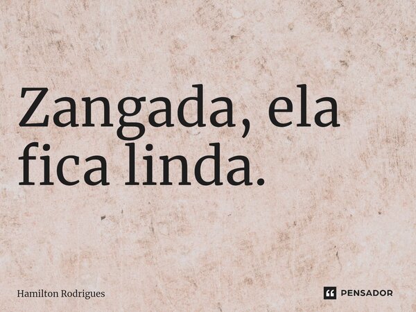 Zangada, ela fica linda.⁠... Frase de Hamilton Rodrigues.