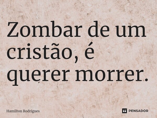 Zombar de um cristão, é querer morrer.⁠... Frase de Hamilton Rodrigues.