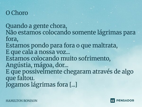 O Choro Quando a gente chora, Não estamos colocando somente lágrimas para fora, Estamos pondo para fora o que maltrata, E que cala a nossa voz... Estamos coloc... Frase de HAMILTON RONISON.