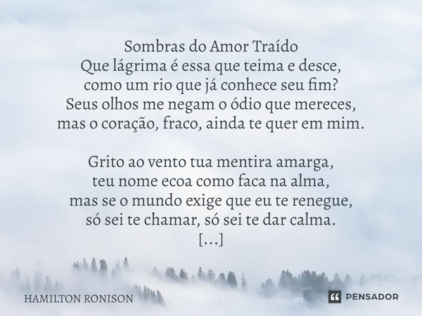 Sombras do Amor Traído Que lágrima é essa que teima e desce, como um rio que já conhece seu fim? Seus olhos me negam o ódio que mereces, mas o coração, fraco, ... Frase de HAMILTON RONISON.