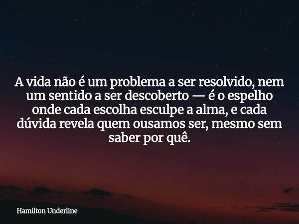 A vida não é um problema a ser resolvido, nem um sentido a ser descoberto — é o espelho onde cada escolha esculpe a alma, e cada dúvida revela quem ousamos ser,... Frase de Hamilton Underline.