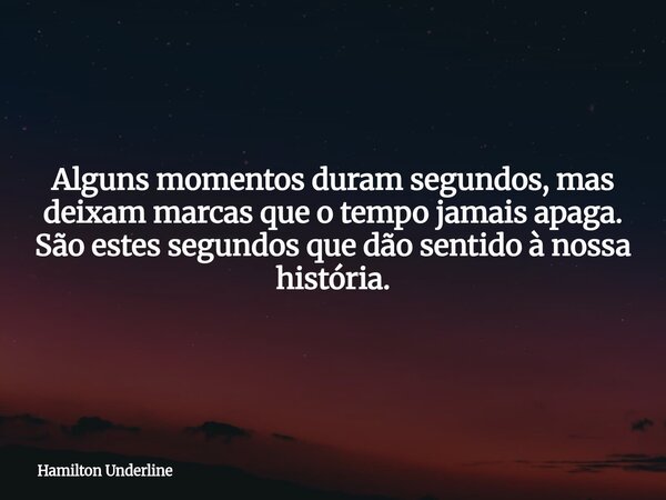Alguns momentos duram segundos, mas deixam marcas que o tempo jamais apaga. São estes segundos que dão sentido à nossa história.... Frase de Hamilton Underline.