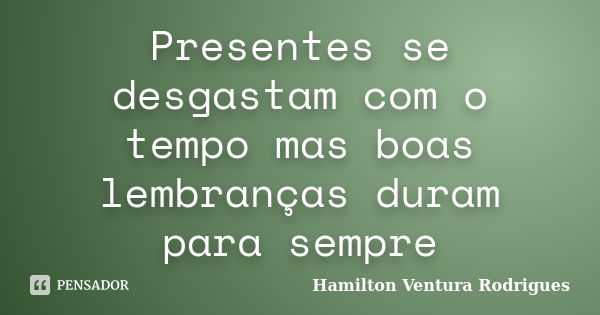 Presentes se desgastam com o tempo mas boas lembranças duram para sempre... Frase de Hamilton Ventura Rodrigues.