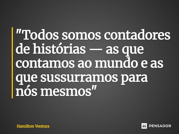 "Todos somos contadores de histórias — as que contamos ao mundo e as que sussurramos para nós mesmos"... Frase de Hamilton Ventura.