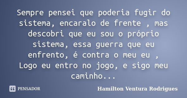 Sempre pensei que poderia fugir do sistema, encaralo de frente , mas descobri que eu sou o próprio sistema, essa guerra que eu enfrento, é contra o meu eu , Log... Frase de Hamilton Ventura Rodrigues.