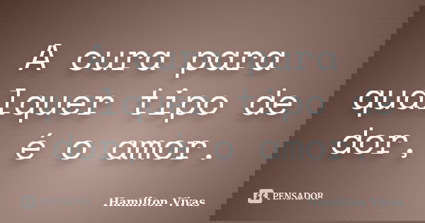 A cura para qualquer tipo de dor, é o amor.... Frase de Hamilton Vivas.