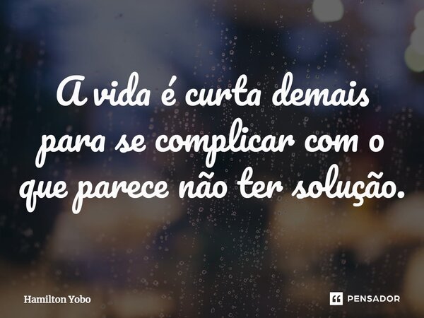 ⁠A vida é curta demais para se complicar com o que parece não ter solução.... Frase de Hamilton Yobo.