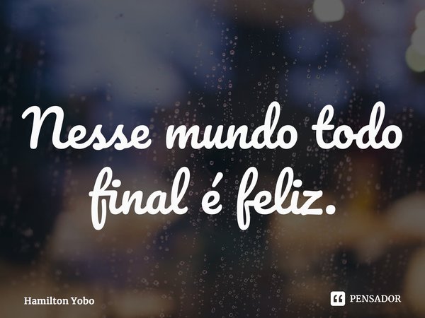 ⁠Nesse mundo todo final é feliz.... Frase de Hamilton Yobo.