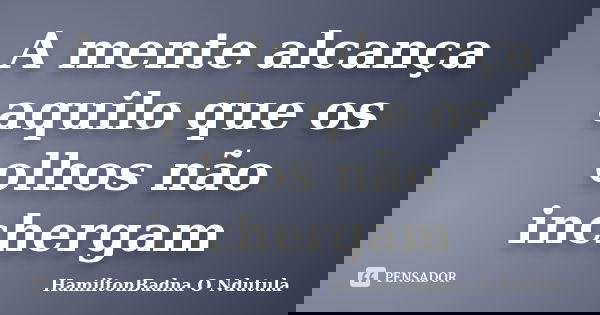 A mente alcança aquilo que os olhos não inchergam... Frase de HamiltonBadna O Ndutula.
