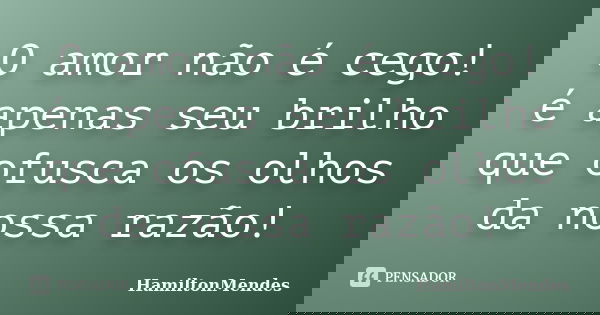 O amor não é cego! é apenas seu brilho que ofusca os olhos da nossa razão!... Frase de HamiltonMendes.
