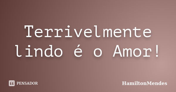 Terrivelmente lindo é o Amor!... Frase de HamiltonMendes.