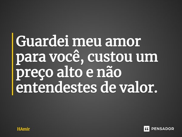 ⁠Guardei meu amor para você, custou um preço alto e não entendestes de valor.... Frase de HAmir.
