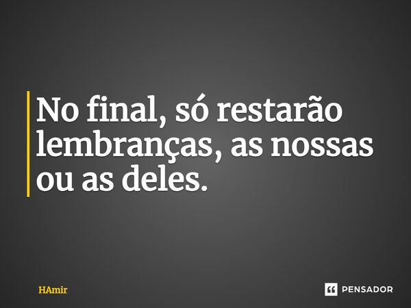 ⁠No final, só restarão lembranças, as nossas ou as deles.... Frase de HAmir.