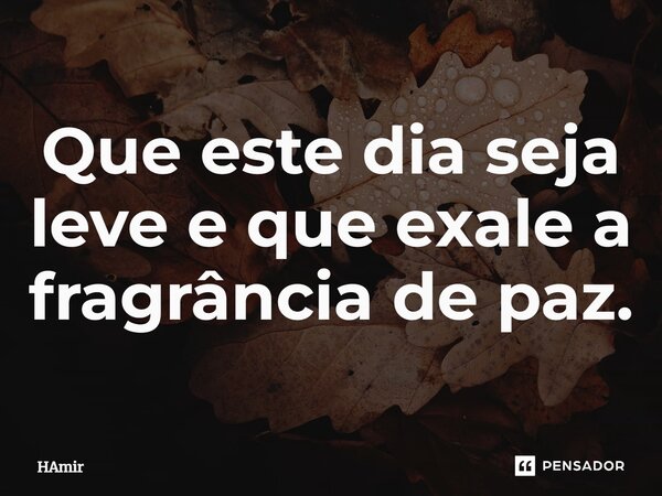 ⁠Que este dia seja leve e que exale a fragrância de paz.... Frase de HAmir.