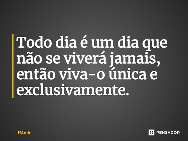 ⁠Todo dia é um dia que não se viverá jamais, então viva-o única e exclusivamente.... Frase de HAmir.