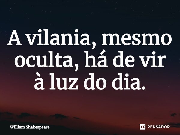 A vilania, mesmo oculta, há de vir à luz do dia.... Frase de William Shakespeare.