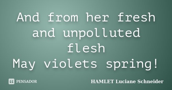 And from her fresh and unpolluted flesh May violets spring!... Frase de HAMLET Luciane Schneider.