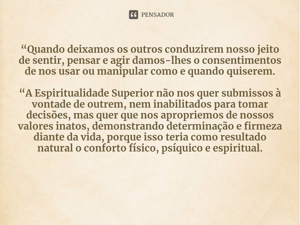 ⁠“Quando deixamos os outros conduzirem nosso jeito de sentir, pensar e agir damos-lhes o consentimentos de nos usar ou manipular como e quando quiserem. “A Espi... Frase de Hammed  Francisco do Espírito Neto.