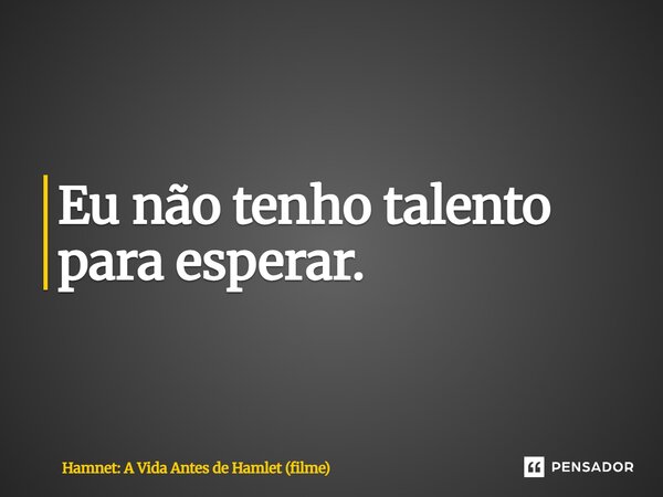 ⁠Eu não tenho talento para esperar.... Frase de Hamnet: A Vida Antes de Hamlet (filme).
