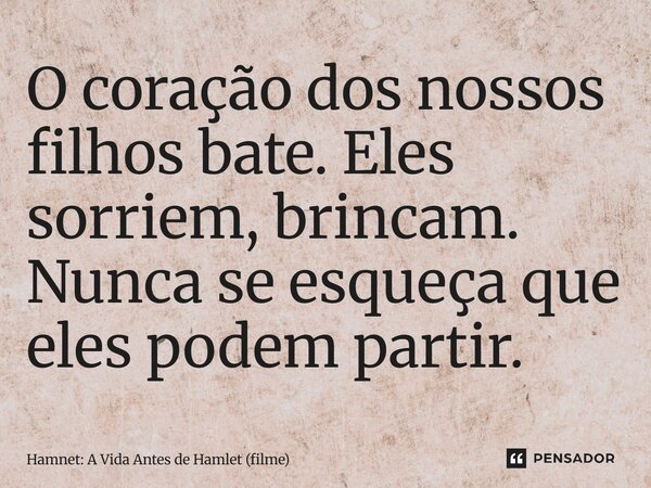 ⁠O coração dos nossos filhos bate. Eles sorriem, brincam. Nunca se esqueça que eles podem partir.... Frase de Hamnet: A Vida Antes de Hamlet (filme).