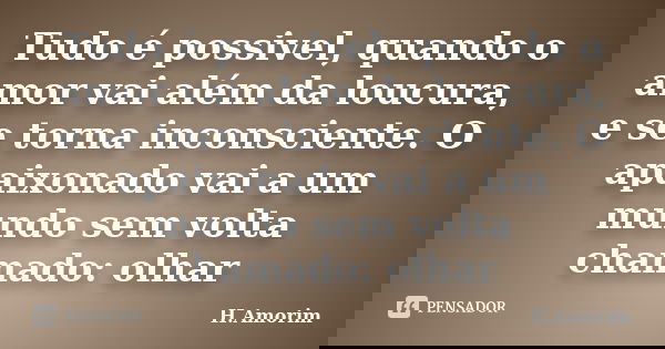 Tudo é possivel, quando o amor vai além da loucura, e se torna inconsciente. O apaixonado vai a um mundo sem volta chamado: olhar... Frase de H.Amorim.