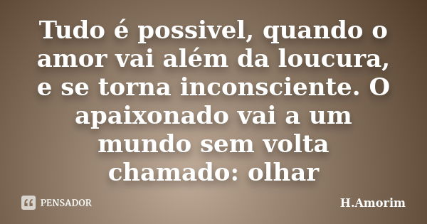 Tudo é possivel, quando o amor vai além da loucura, e se torna inconsciente. O apaixonado vai a um mundo sem volta chamado: olhar... Frase de H.Amorim.