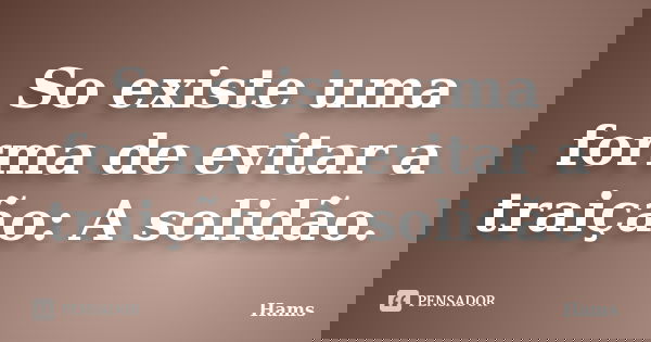 So existe uma forma de evitar a traição: A solidão.... Frase de Hams.