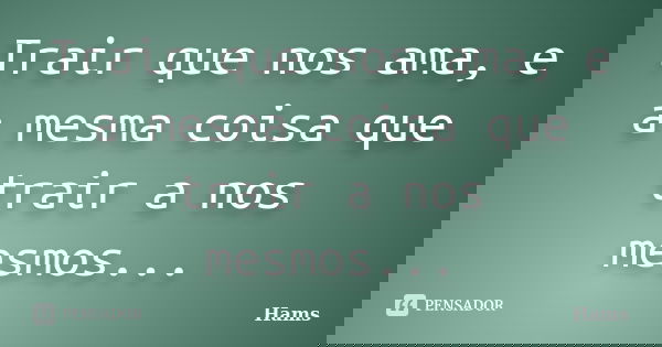 Trair que nos ama, e a mesma coisa que trair a nos mesmos...... Frase de HAMS.