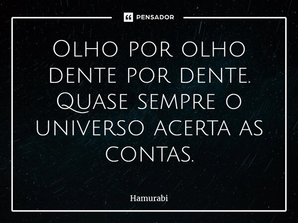 ⁠Olho por olho dente por dente. Quase sempre o universo acerta as contas.... Frase de Hamurabi.