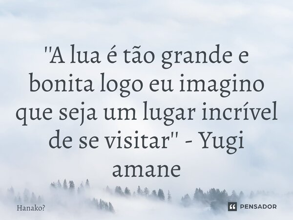 ⁠⁠''A lua é tão grande e bonita logo eu imagino que seja um lugar incrível de se visitar'' - Yugi amane... Frase de hanako.