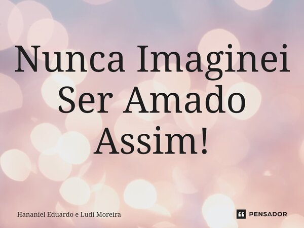 ⁠⁠Nunca Imaginei Ser Amado Assim!... Frase de Hananiel Eduardo e Ludi Moreira.