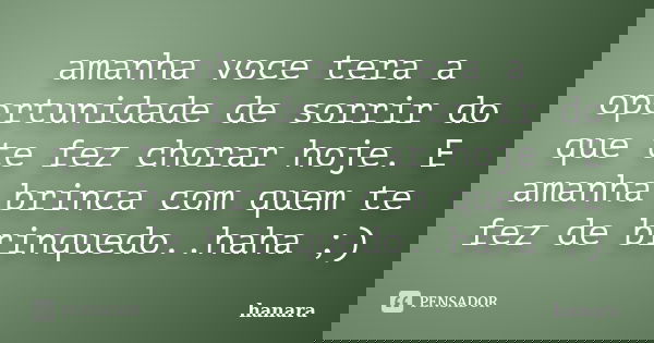 amanha voce tera a oportunidade de sorrir do que te fez chorar hoje. E amanha brinca com quem te fez de brinquedo..haha ;)... Frase de hanara.