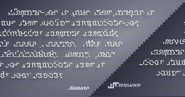 Compra-se o que tem preço o que tem valor conquista-se, dinheiro compra comida, moveis casa ,carro. Mas nao compra felicidade, amor, paz isso tudo se conquista ... Frase de hanara.