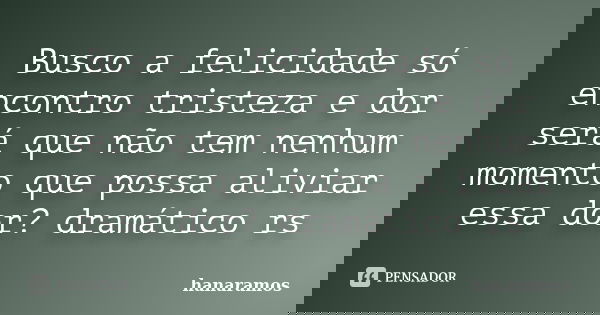 Busco a felicidade só encontro tristeza e dor será que não tem nenhum momento que possa aliviar essa dor? dramático rs... Frase de hanaramos.
