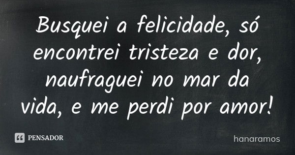 Busquei a felicidade, só encontrei tristeza e dor, naufraguei no mar da vida , e me perdi por amor!... Frase de hanaramos.