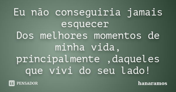 Eu não conseguiria jamais esquecer Dos melhores momentos de minha vida, principalmente ,daqueles que vivi do seu lado!... Frase de hanaramos.