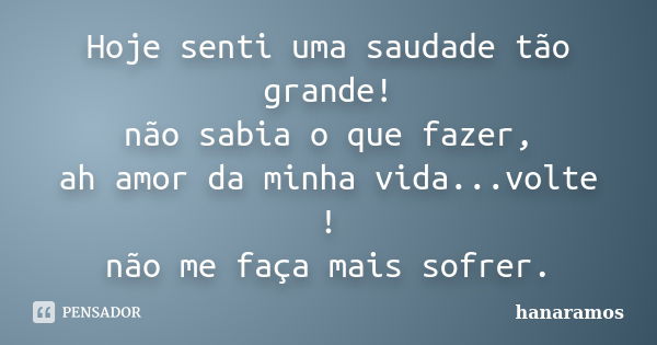 Hoje senti uma saudade tão grande! não sabia o que fazer, ah amor da minha vida...volte ! não me faça mais sofrer.... Frase de hanaramos.