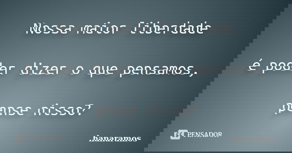 Nossa maior liberdade é poder dizer o que pensamos, pense nisso?... Frase de hanaramos.