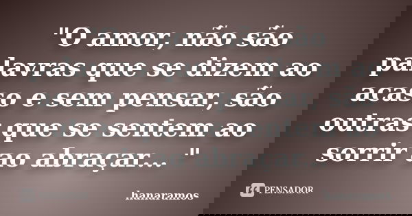 "O amor, não são palavras que se dizem ao acaso e sem pensar, são outras que se sentem ao sorrir ao abraçar... "... Frase de hanaramos.