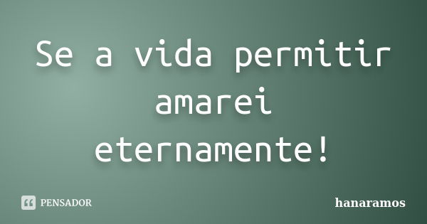 Se a vida permitir amarei eternamente!... Frase de hanaramos.