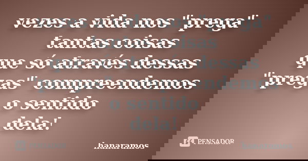 vezes a vida nos "prega" tantas coisas que só através dessas "pregas" compreendemos o sentido dela!... Frase de hanaramos.