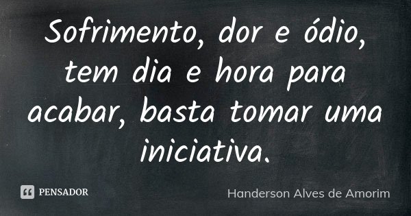 Sofrimento, dor e ódio, tem dia e hora para acabar, basta tomar uma iniciativa.... Frase de Handerson Alves de Amorim.