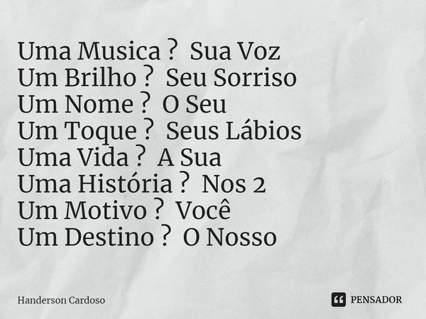 Uma Musica ? Sua Voz
Um Brilho ? Seu Sorriso
Um Nome ? O Seu
Um Toque ? Seus Lábios
Uma Vida ? A Sua
Uma História ? Nos 2
Um Motivo ? Você
Um Destino ? O Nosso... Frase de Handerson Cardoso.