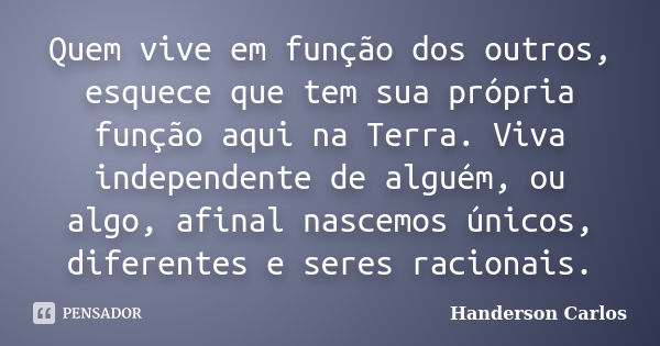 Quem vive em função dos outros, esquece que tem sua própria função aqui na Terra. Viva independente de alguém, ou algo, afinal nascemos únicos, diferentes e ser... Frase de Handerson Carlos.