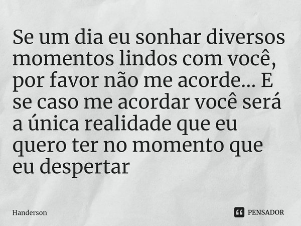 ⁠Se um dia eu sonhar diversos momentos lindos com você, por favor não me acorde... E se caso me acordar você será a única realidade que eu quero ter no momento ... Frase de Handerson.