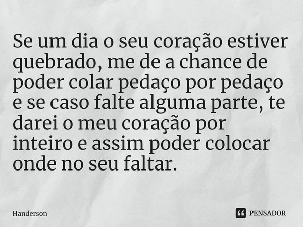 Se um dia o seu coração estiver quebrado, me de a chance de poder colar pedaço por pedaço⁠ e se caso falte alguma parte, te darei o meu coração por inteiro e as... Frase de Handerson.