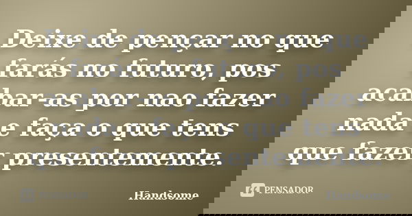 Deixe de pençar no que farás no futuro, pos acabar-as por nao fazer nada e faça o que tens que fazer presentemente.... Frase de Handsome.
